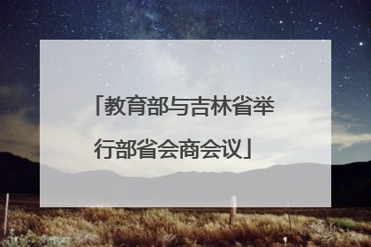 教育部与吉林省举行部省会商会议