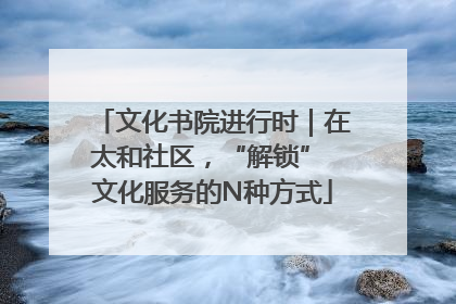 文化书院进行时｜在太和社区，“解锁” 文化服务的N种方式