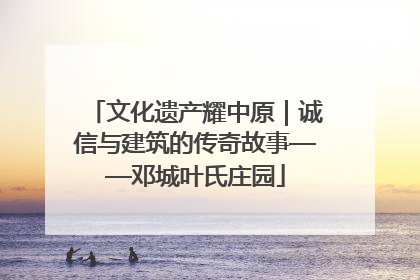 文化遗产耀中原｜诚信与建筑的传奇故事——邓城叶氏庄园