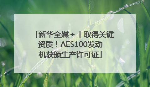 新华全媒＋丨取得关键资质！AES100发动机获颁生产许可证
