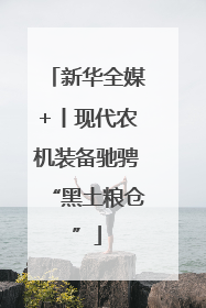 新华全媒+丨现代农机装备驰骋“黑土粮仓”