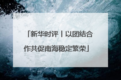 新华时评丨以团结合作共促南海稳定繁荣