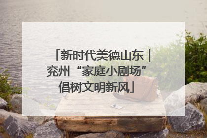 新时代美德山东｜兖州“家庭小剧场”倡树文明新风
