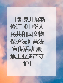 新晃开展新修订《中华人民共和国文物保护法》普法宣传活动 聚焦工业遗产守护