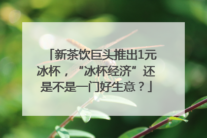 新茶饮巨头推出1元冰杯，“冰杯经济”还是不是一门好生意？