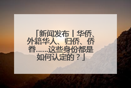 新闻发布丨华侨、外籍华人、归侨、侨眷……这些身份都是如何认定的？