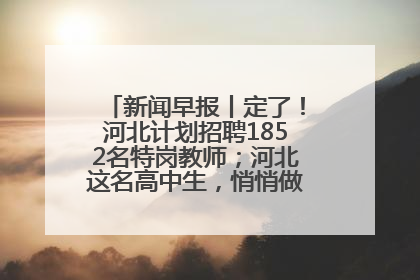 新闻早报丨定了！河北计划招聘1852名特岗教师；河北这名高中生，悄悄做了件超酷的事>>