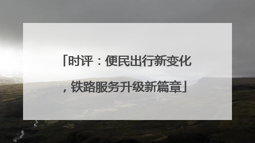 时评：便民出行新变化，铁路服务升级新篇章