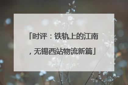 时评：铁轨上的江南，无锡西站物流新篇