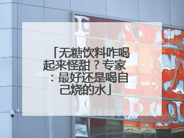 无糖饮料咋喝起来怪甜？专家：最好还是喝自己烧的水