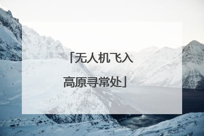 无人机飞入高原寻常处