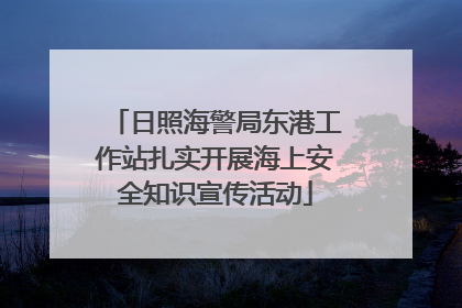 日照海警局东港工作站扎实开展海上安全知识宣传活动