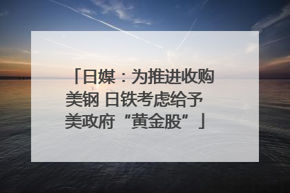 日媒：为推进收购美钢 日铁考虑给予美政府“黄金股”