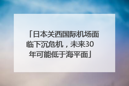 日本关西国际机场面临下沉危机，未来30年可能低于海平面