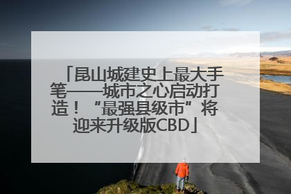 昆山城建史上最大手笔——城市之心启动打造！“最强县级市”将迎来升级版CBD