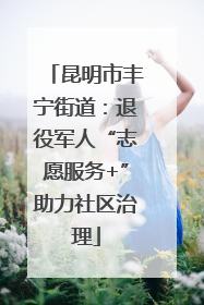 昆明市丰宁街道：退役军人“志愿服务+”助力社区治理