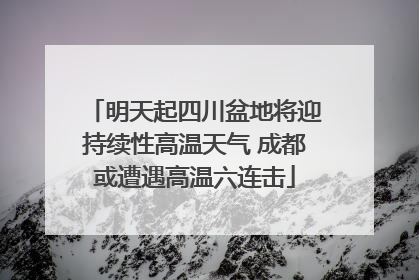 明天起四川盆地将迎持续性高温天气 成都或遭遇高温六连击