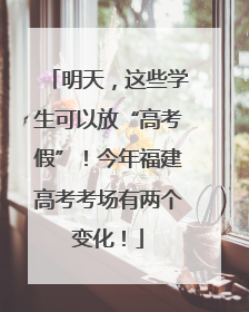明天，这些学生可以放“高考假”！今年福建高考考场有两个变化！
