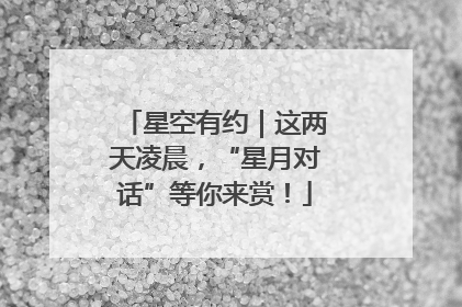 星空有约｜这两天凌晨，“星月对话”等你来赏！