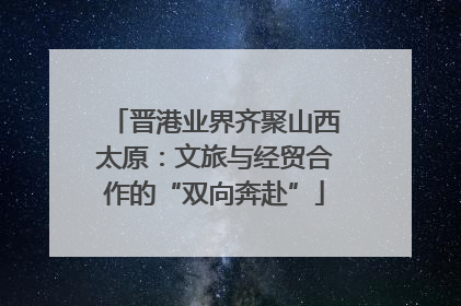 晋港业界齐聚山西太原：文旅与经贸合作的“双向奔赴”