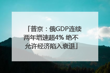 普京：俄GDP连续两年增速超4% 绝不允许经济陷入衰退