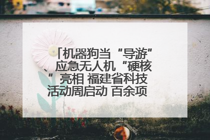 机器狗当“导游”、应急无人机“硬核”亮相 福建省科技活动周启动 百余项特色活动酷炫来袭