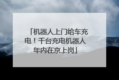 机器人上门给车充电！千台充电机器人年内在京上岗