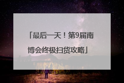 最后一天！第9届南博会终极扫货攻略