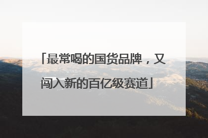 最常喝的国货品牌，又闯入新的百亿级赛道