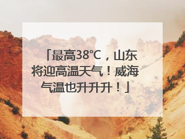 最高38℃，山东将迎高温天气！威海气温也升升升！