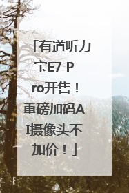 有道听力宝E7 Pro开售！重磅加码AI摄像头不加价！