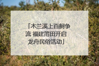 木兰溪上百舸争流 福建莆田开启龙舟民俗活动