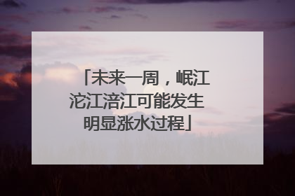 未来一周，岷江沱江涪江可能发生明显涨水过程