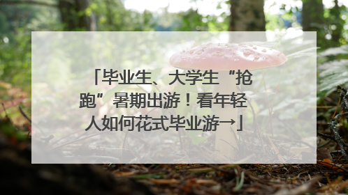 毕业生、大学生“抢跑”暑期出游！看年轻人如何花式毕业游→