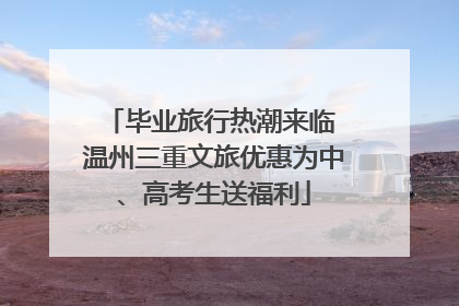 毕业旅行热潮来临 温州三重文旅优惠为中、高考生送福利