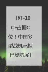 歼-10CE占据C位！中国多型战机亮相巴黎航展