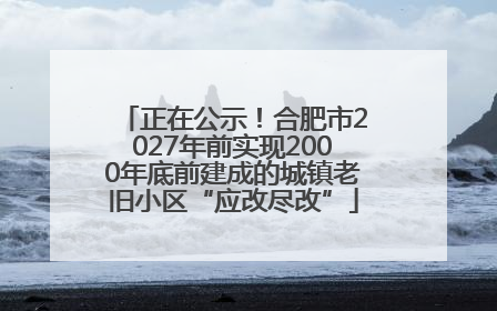 正在公示！合肥市2027年前实现2000年底前建成的城镇老旧小区“应改尽改”