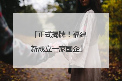 正式揭牌！福建新成立一家国企