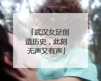 武汉女足创造历史，此刻无声又有声