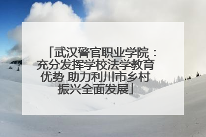 武汉警官职业学院：充分发挥学校法学教育优势 助力利川市乡村振兴全面发展