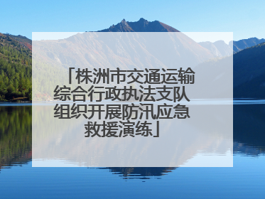 株洲市交通运输综合行政执法支队组织开展防汛应急救援演练