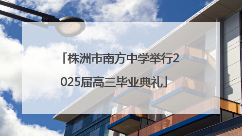 株洲市南方中学举行2025届高三毕业典礼