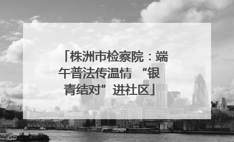 株洲市检察院：端午普法传温情 “银青结对”进社区