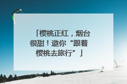 樱桃正红，烟台很甜！邀你“跟着樱桃去旅行”