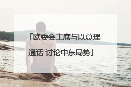 欧委会主席与以总理通话 讨论中东局势