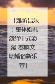 潍坊昌乐：集体婚礼演绎中式浪漫 奏响文明婚俗新乐章