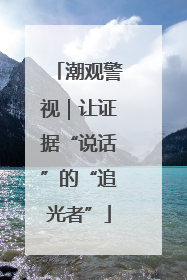 潮观警视｜让证据“说话”的“追光者”