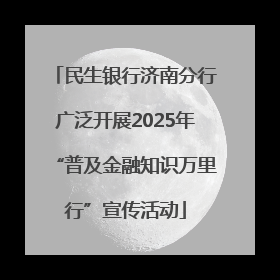 民生银行济南分行广泛开展2025年“普及金融知识万里行”宣传活动