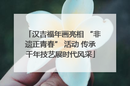 汉吉福年画亮相 “非遗正青春” 活动 传承千年技艺展时代风采