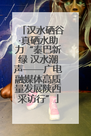 汉水硒谷·真硒水助力“秦巴新绿 汉水潮声——广电融媒体高质量发展陕西采访行”